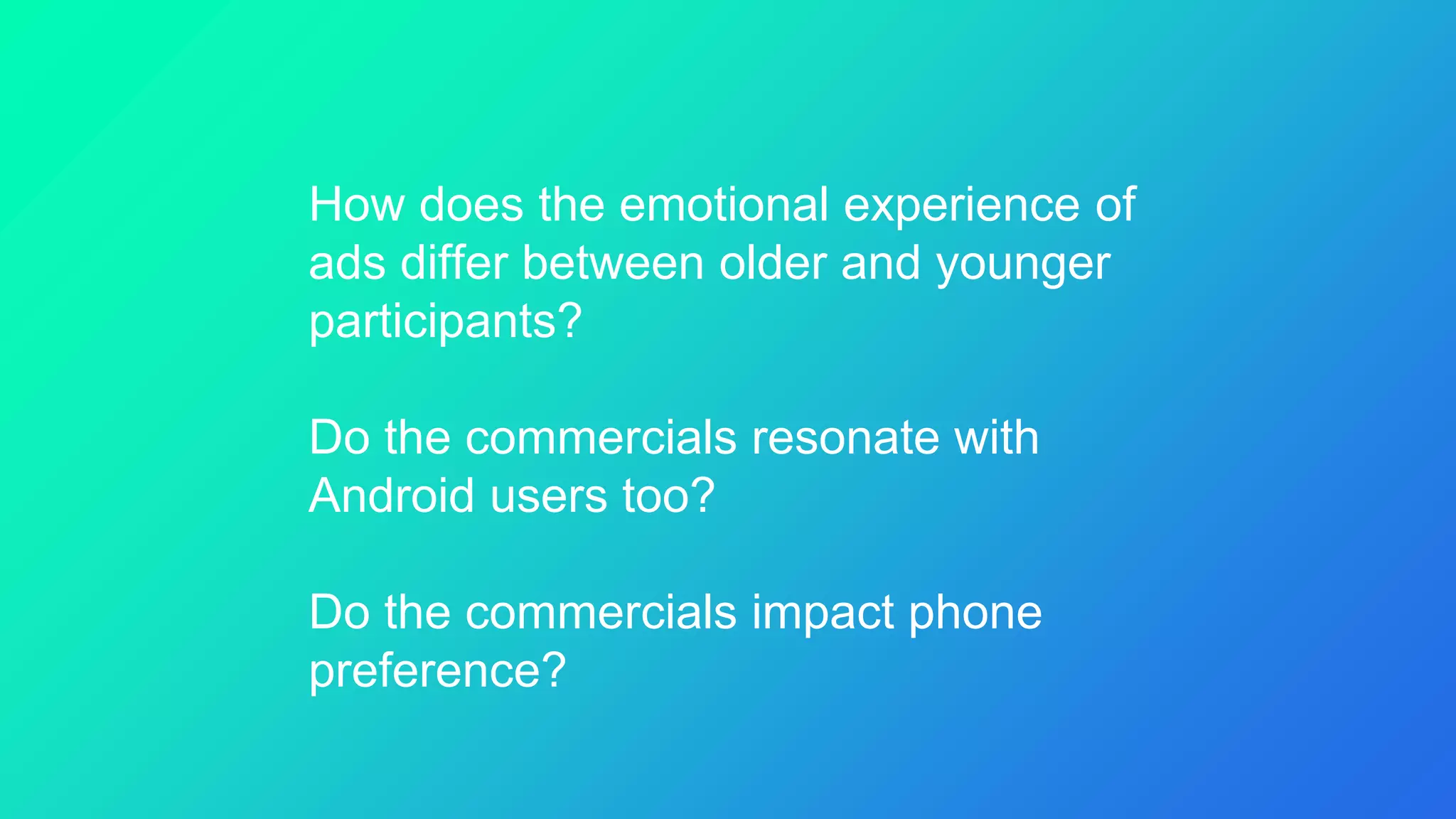 How does the emotional experience of
ads differ between older and younger
participants?
Do the commercials resonate with
Android users too?
Do the commercials impact phone
preference?
 