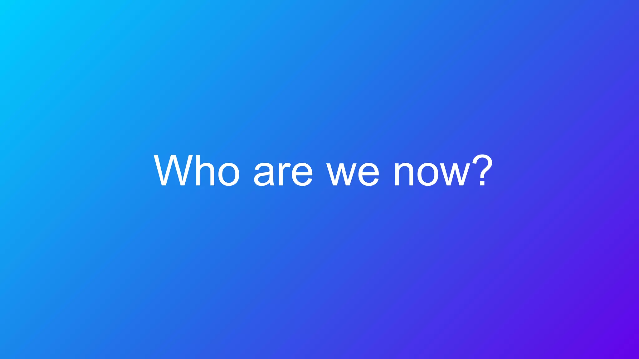 Who are we now?
 