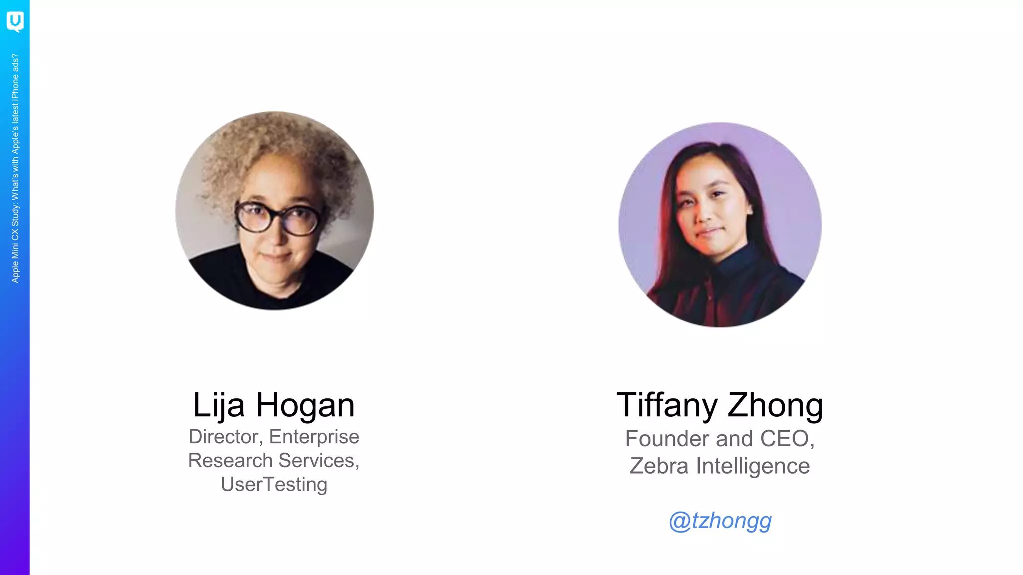 AppleMiniCXStudy:What’swithApple’slatestiPhoneads?
Lija Hogan
Director, Enterprise
Research Services,
UserTesting
Tiffany Zhong
Founder and CEO,
Zebra Intelligence
@tzhongg
 