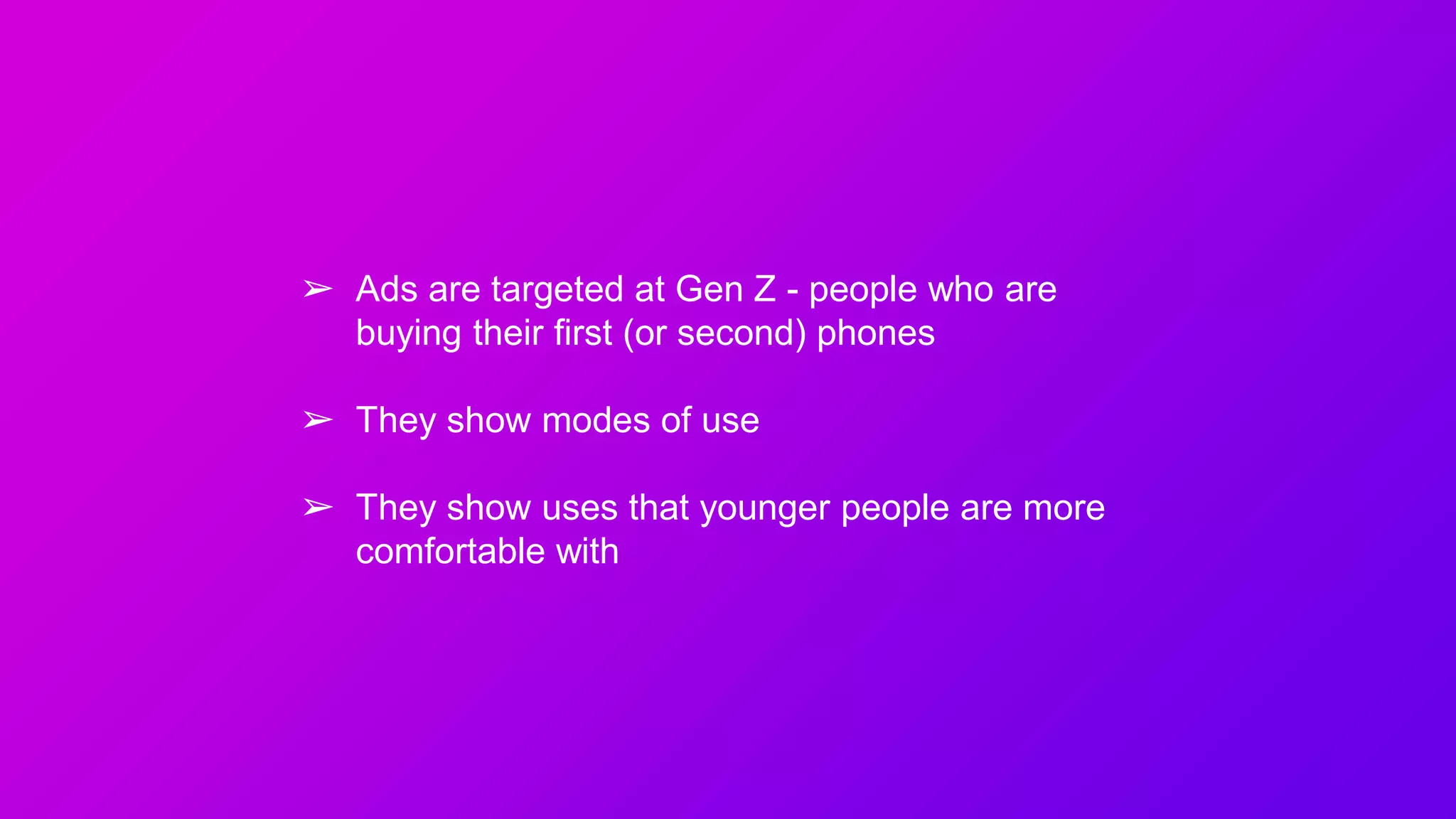 ➢ Ads are targeted at Gen Z - people who are
buying their first (or second) phones
➢ They show modes of use
➢ They show uses that younger people are more
comfortable with
 