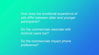 How does the emotional experience of
ads differ between older and younger
participants?
Do the commercials resonate with
Android users too?
Do the commercials impact phone
preference?
 