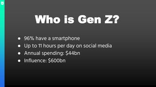 Who is Gen Z?
● 96% have a smartphone
● Up to 11 hours per day on social media
● Annual spending: $44bn
● Influence: $600bn
 