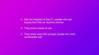➢ Ads are targeted at Gen Z - people who are
buying their first (or second) phones
➢ They show modes of use
➢ They show uses that younger people are more
comfortable with
 
