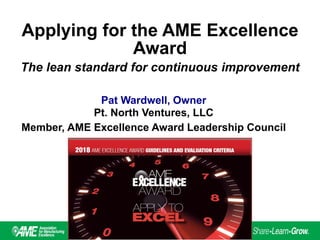 Applying for the AME Excellence
Award
The lean standard for continuous improvement
Pat Wardwell, Owner
Pt. North Ventures, LLC
Member, AME Excellence Award Leadership Council
 