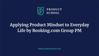 www.productschool.com
Applying Product Mindset to Everyday
Life by Booking.com Group PM
 