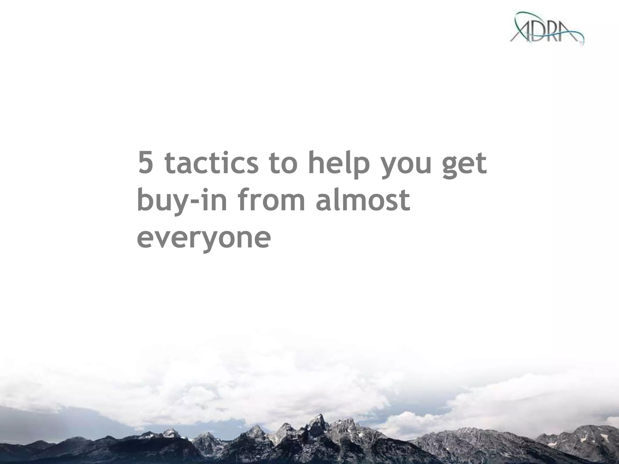 5 tactics to help you get
buy-in from almost
everyone
 