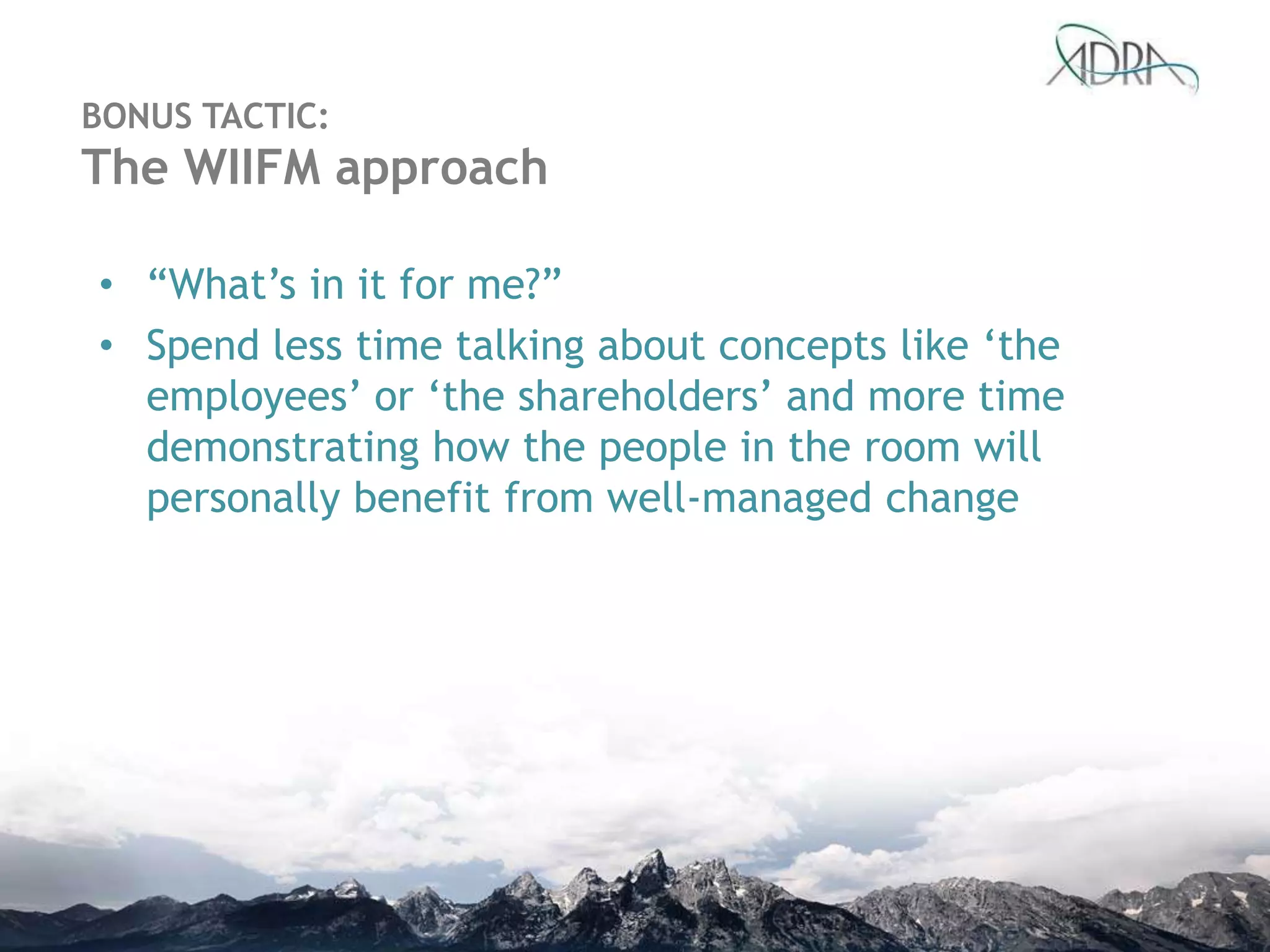• “What‟s in it for me?”
• Spend less time talking about concepts like „the
employees‟ or „the shareholders‟ and more time
demonstrating how the people in the room will
personally benefit from well-managed change
BONUS TACTIC:
The WIIFM approach
 