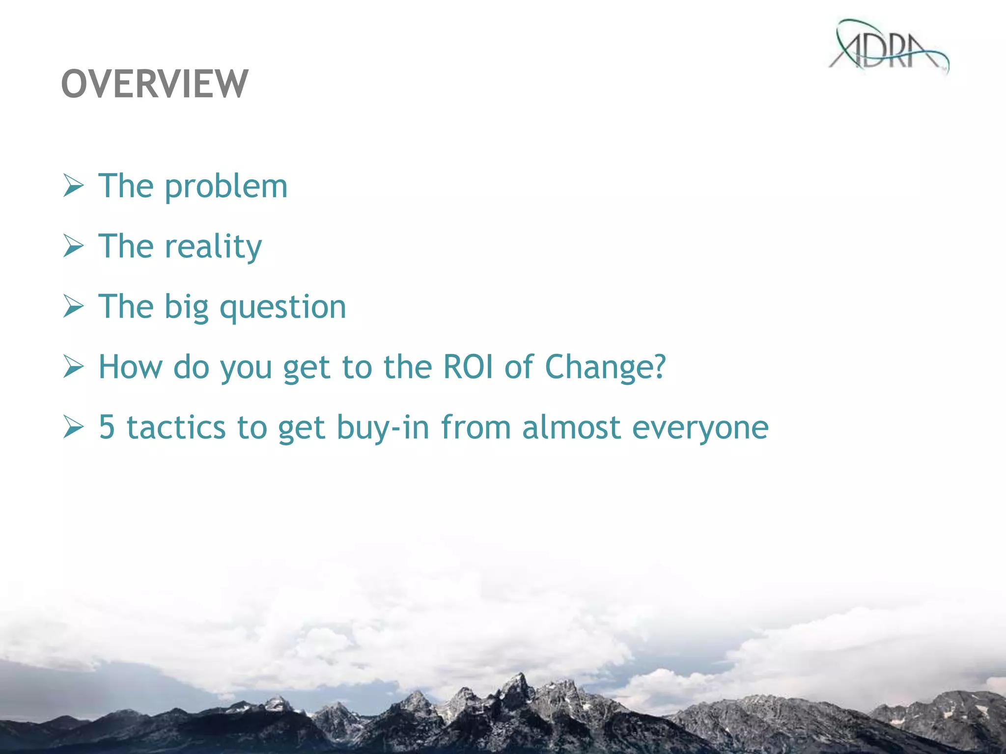 OVERVIEW
 The problem
 The reality
 The big question
 How do you get to the ROI of Change?
 5 tactics to get buy-in from almost everyone
 