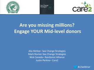 Are you missing millions?
Engage YOUR Mid-level donors
#c2webinar
Alia McKee– Sea Change Strategies
Mark Rovner-Sea Change Strategies
Nick Canedo– Rainforest Alliance
Justin Perkins– Care2
 