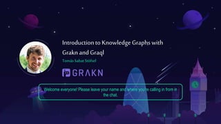 Tomás Sabat Stöfsel
Introductionto Knowledge Graphs with
Grakn and Graql
Welcome everyone! Please leave your name and where you’re calling in from in
the chat.
 