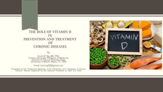 THE ROLE OF VITAMIN D
IN
PREVENTION AND TREATMENT
OF
CHRONIC DISEASES
By
Kevin KF Ng, MD, PhD.
Former Associate Professor of Medicine
Division of Clinical Pharmacology
University of Miami, Miami, FL., USA
Email: kevinng68@gmail.com
Presented at the “Integrative Medicine in the Prevention and Treatment of Chronic
Disease” webinar organized by Bio Quantum Academy on April 5-6, 2024
 
