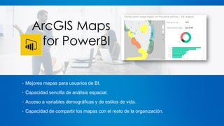• Mejores mapas para usuarios de BI.
• Capacidad sencilla de análisis espacial.
• Acceso a variables demográficas y de estilos de vida.
• Capacidad de compartir los mapas con el resto de la organización.
ArcGIS Maps
for PowerBI
 