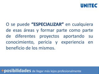 O se puede “ESPECIALIZAR” en cualquiera
de esas áreas y formar parte como parte
de diferentes proyectos aportando su
conocimiento, pericia y experiencia en
beneficio de los mismos.
+posibilidades de llegar más lejos profesionalmente
 