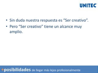 • Sin duda nuestra respuesta es “Ser creativo”.
• Pero “Ser creativo” tiene un alcance muy
amplio.
+posibilidades de llegar más lejos profesionalmente
 