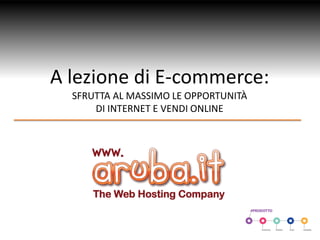 A lezione di E-commerce:
SFRUTTA AL MASSIMO LE OPPORTUNITÀ
DI INTERNET E VENDI ONLINE
 