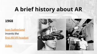 A brief history about AR
1968
Ivan Sutherland
invents the
first AR/VR headset
Video
 