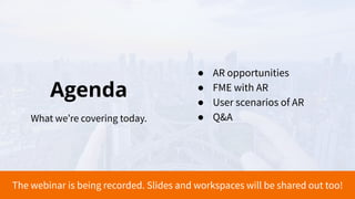 Agenda
What we’re covering today.
● AR opportunities
● FME with AR
● User scenarios of AR
● Q&A
The webinar is being recorded. Slides and workspaces will be shared out too!
 