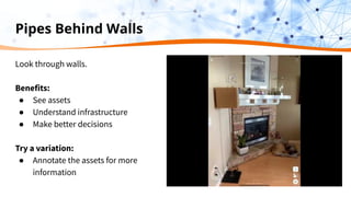 Pipes Behind Walls
Look through walls.
Benefits:
● See assets
● Understand infrastructure
● Make better decisions
Try a variation:
● Annotate the assets for more
information
 