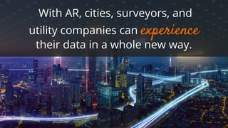 With AR, cities, surveyors, and
utility companies can experience
their data in a whole new way.
 