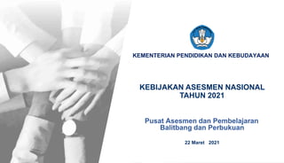 Kementerian Pendidikan dan Kebudayaan
KEMENTERIAN PENDIDIKAN DAN KEBUDAYAAN
KEBIJAKAN ASESMEN NASIONAL
TAHUN 2021
22 Maret 2021
Pusat Asesmen dan Pembelajaran
Balitbang dan Perbukuan
 