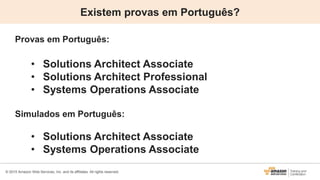 © 2015 Amazon Web Services, Inc. and its affiliates. All rights reserved.
Existem provas em Português?
Provas em Português:
• Solutions Architect Associate
• Solutions Architect Professional
• Systems Operations Associate
Simulados em Português:
• Solutions Architect Associate
• Systems Operations Associate
 