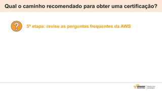 Qual o caminho recomendado para obter uma certificação?
5ª etapa: revise as perguntas frequentes da AWS
 