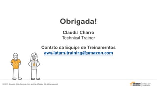 © 2015 Amazon Web Services, Inc. and its affiliates. All rights reserved.
Obrigada!
Claudia Charro
Technical Trainer
Contato da Equipe de Treinamentos
aws-latam-training@amazon.com
 