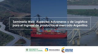 Seminario Web: Aspectos Aduaneros y de Logística
para el ingreso de productos al mercado Argentino
 