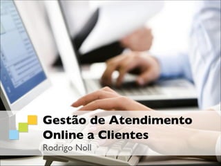 Gestão de Atendimento
Online a Clientes
Rodrigo Noll
 