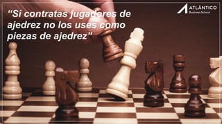 “Si contratas jugadores de
ajedrez no los uses como
piezas de ajedrez”
 