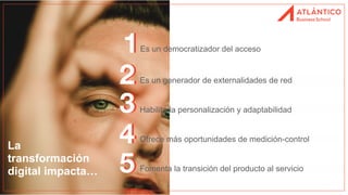 Es un democratizador del acceso
1
Es un generador de externalidades de red
Fomenta la transición del producto al servicio
Habilita la personalización y adaptabilidad
Ofrece más oportunidades de medición-control
2
3
4
5
1
2
3
4
5
La
transformación
digital impacta…
 