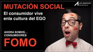 MUTACIÓN SOCIAL
El consumidor vive
enla cultura del EGO
AHORA SOMOS…
CONSUMIDORES
FOMO
 