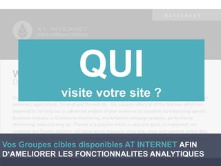 © COPYRIGHT 2013ONLINE INTELLIGENCE SOLUTIONS
QUI
visite votre site ?
Vos Groupes cibles disponibles AT INTERNET AFIN
D‘AMELIORER LES FONCTIONNALITES ANALYTIQUES
 
