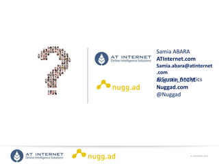 © COPYRIGHT 2013ONLINE INTELLIGENCE SOLUTIONS
Samia ABARA
ATInternet.com
Samia.abara@atinternet
.com
@Samia_AnalyticsAugustin DECRE
Nuggad.com
@Nuggad
 