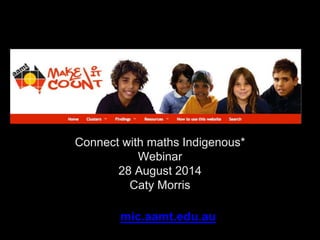 Connect with maths Indigenous* 
Webinar 
28 August 2014 
Caty Morris 
mic.aamt.edu.au 
 