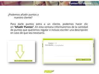 ¿Podemos añadir puntos a
nuestro cliente?
Para darle puntos extra a un cliente, podemos hacer clic
en “Añadir Puntos”. En esta ventana informaremos de la cantidad
de puntos que queremos regalar e incluso escribir una descripción
en caso de que sea necesario.
Puntos del cliente
 
