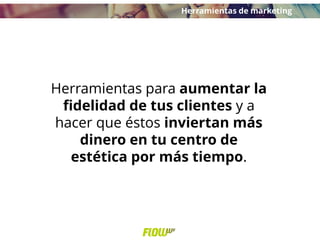 Herramientas para aumentar la
fidelidad de tus clientes y a
hacer que éstos inviertan más
dinero en tu centro de
estética por más tiempo.
Herramientas de marketing
 