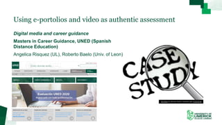 Using e-portolios and video as authentic assessment
Digital media and career guidance
Masters in Career Guidance, UNED (Spanish
Distance Education)
Angelica Risquez (UL), Roberto Baelo (Univ. of Leon)
This Photo by Unknown Author is licensed under CC BY-SA-NC
 