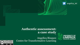 Authentic assessment:
a case study
`
Angelica Risquez
Centre for Transformative Learning
angelica_tel
 