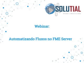 Webinar:
Automatizando Fluxos no FME Server
 