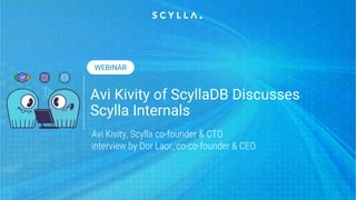 Avi Kivity of ScyllaDB Discusses
Scylla Internals
Avi Kivity, Scylla co-founder & CTO
interview by Dor Laor, co-co-founder & CEO
WEBINAR
 