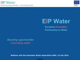 EIP Water
European Innovation
Partnership on Water
Boosting opportunities
Innovating water
Webinar with the Australian Water Association AWA, 15 July 2015
 