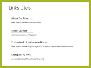 Nintex Test Drive
www.impeto.com.br/nintex-test-dirve
Nintex Connect
community.nintex.com/welcome
Explicação do licenciamento Nintex
www.impeto.com.br/Blog/Postagem/5/Como-funciona-o-licenciamento-Nintex
Sharepoint na AWS
aws.amazon.com/pt/windows/sharepoint/
Links Úteis
 