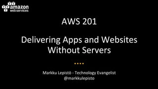 AWS$201$ 
Delivering$Apps$and$Websites$ 
Without$Servers$ 
Markku$Lepistö$=$Technology$Evangelist$ 
@markkulepisto$ 
 