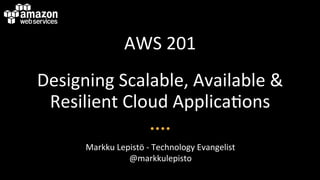 AWS	
  201	
  
Designing	
  Scalable,	
  Available	
  &	
  
Resilient	
  Cloud	
  Applica<ons	
  
Markku	
  Lepistö	
  -­‐	
  Technology	
  Evangelist	
  
@markkulepisto	
  
 