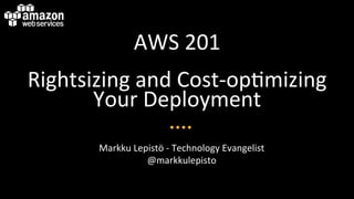 AWS	
  201	
  
Rightsizing	
  and	
  Cost-­‐op6mizing	
  
Your	
  Deployment	
  
Markku	
  Lepistö	
  -­‐	
  Technology	
  Evangelist	
  
@markkulepisto	
  

 