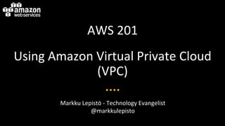 AWS$201$
Using$Amazon$Virtual$Private$Cloud$
(VPC)$
Markku$Lepistö$B$Technology$Evangelist$
@markkulepisto$
 