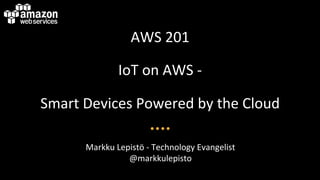 AWS$201$ 
IoT$on$AWS$,$ 
Smart$Devices$Powered$by$the$Cloud$ 
Markku$Lepistö$,$Technology$Evangelist$ 
@markkulepisto$ 
 