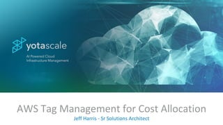 AWS Tag Management for Cost Allocation
Jeff Harris - Sr Solutions Architect
 