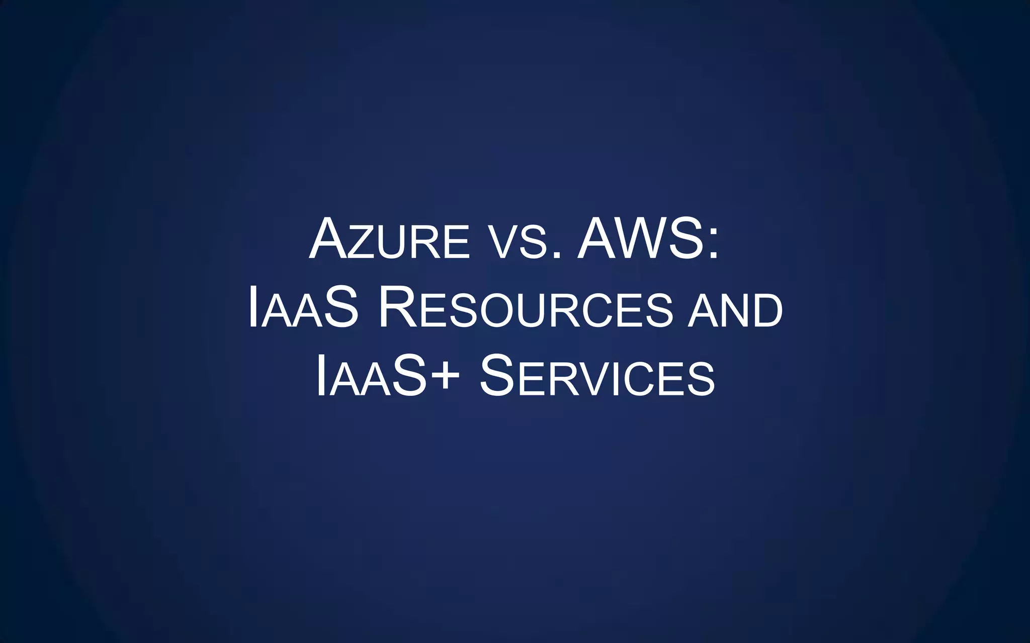 AZURE VS. AWS:
IAAS RESOURCES AND
IAAS+ SERVICES
 